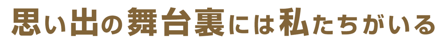 思い出の舞台裏には私たちがいる